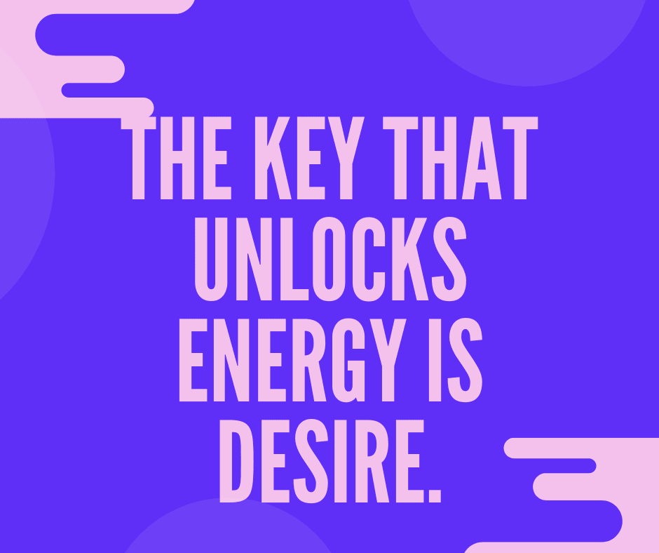 The key that unlocks energy is Desire - In The Lab